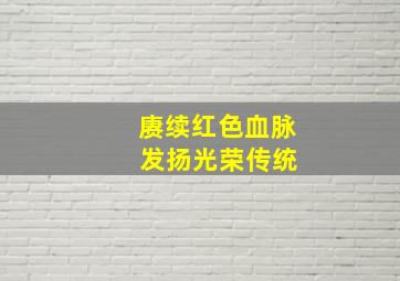 赓续红色血脉 发扬光荣传统